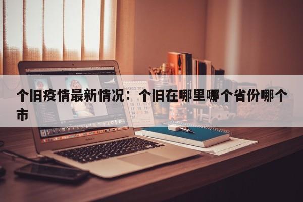 个旧疫情最新情况：个旧在哪里哪个省份哪个市