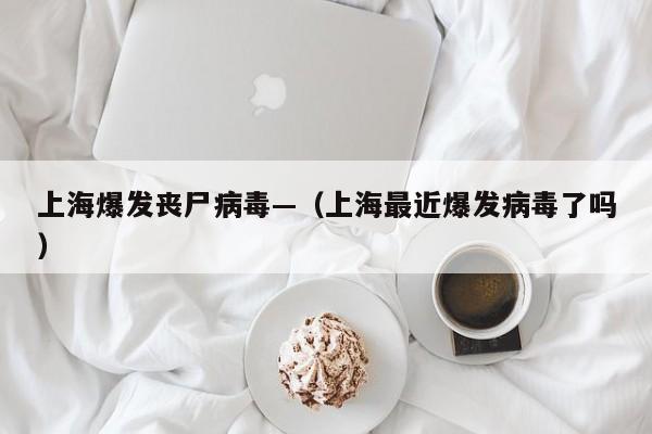 上海爆发丧尸病毒—（上海最近爆发病毒了吗）