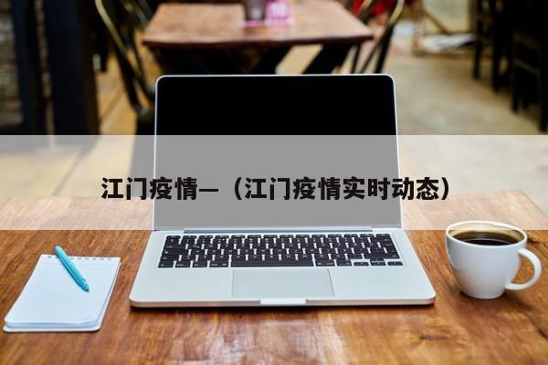 江门疫情—（江门疫情实时动态）