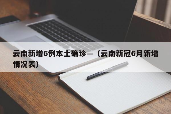 云南新增6例本土确诊—（云南新冠6月新增情况表）