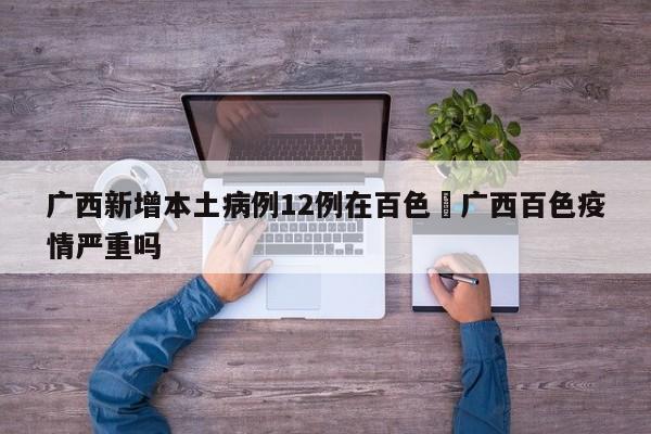 广西新增本土病例12例在百色›广西百色疫情严重吗