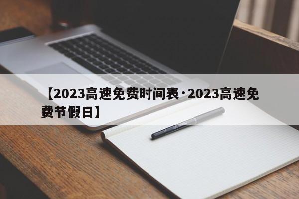 【2023高速免费时间表·2023高速免费节假日】