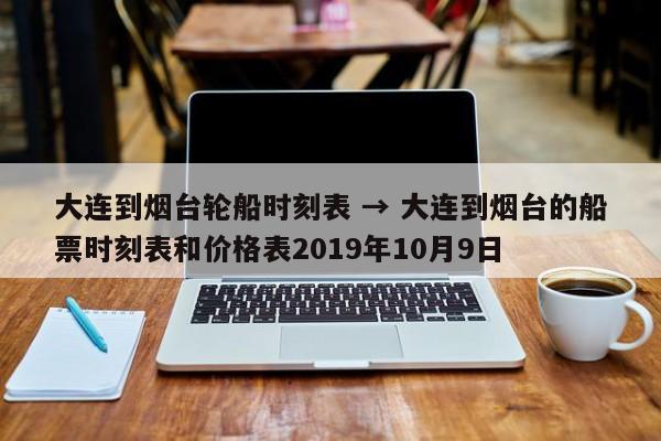 大连到烟台轮船时刻表 → 大连到烟台的船票时刻表和价格表2019年10月9日