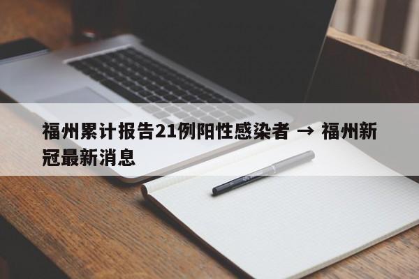 福州累计报告21例阳性感染者 → 福州新冠最新消息