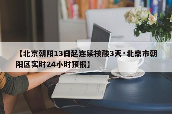 【北京朝阳13日起连续核酸3天·北京市朝阳区实时24小时预报】