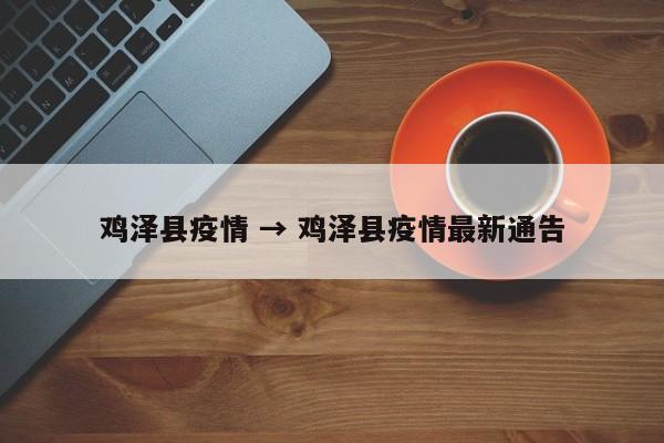 鸡泽县疫情 → 鸡泽县疫情最新通告