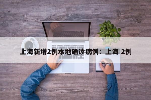 上海新增2例本地确诊病例：上海 2例