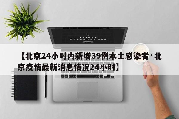 【北京24小时内新增39例本土感染者·北京疫情最新消息情况24小时】