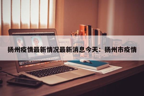 扬州疫情最新情况最新消息今天：扬州市疫情