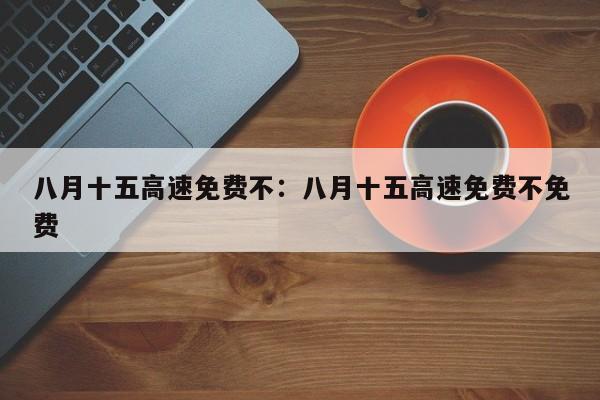 八月十五高速免费不：八月十五高速免费不免费