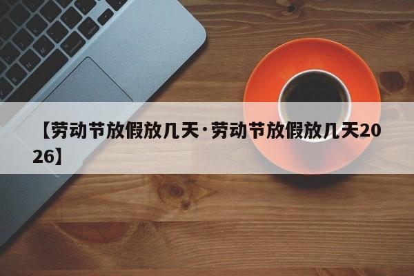 【劳动节放假放几天·劳动节放假放几天2026】