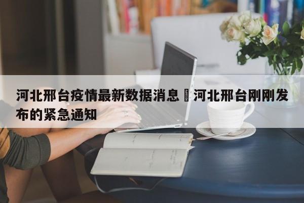河北邢台疫情最新数据消息›河北邢台刚刚发布的紧急通知