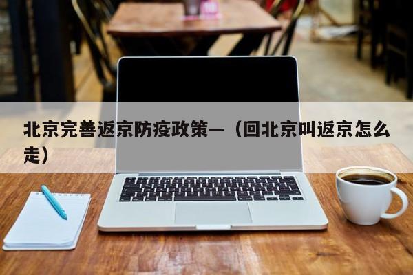 北京完善返京防疫政策—（回北京叫返京怎么走）