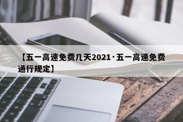 【五一高速免费几天2021·五一高速免费通行规定】