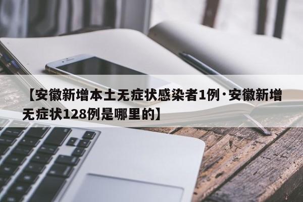 【安徽新增本土无症状感染者1例·安徽新增无症状128例是哪里的】