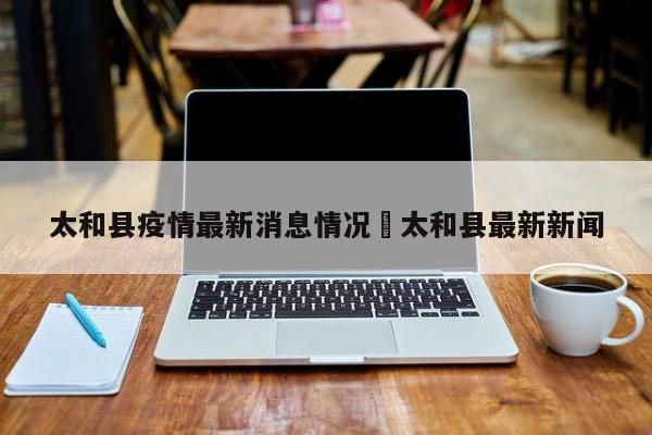 太和县疫情最新消息情况›太和县最新新闻