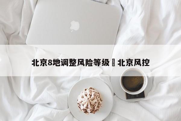 北京8地调整风险等级›北京风控