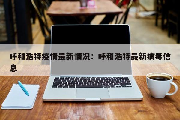 呼和浩特疫情最新情况：呼和浩特最新病毒信息