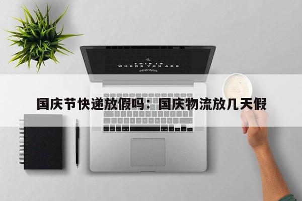国庆节快递放假吗：国庆物流放几天假