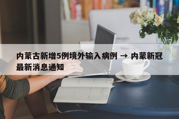 内蒙古新增5例境外输入病例 → 内蒙新冠最新消息通知