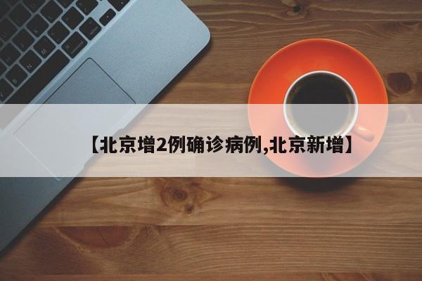 【北京增2例确诊病例,北京新增】