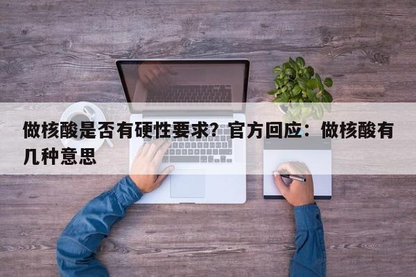 做核酸是否有硬性要求？官方回应：做核酸有几种意思