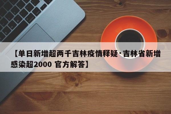 【单日新增超两千吉林疫情释疑·吉林省新增感染超2000 官方解答】