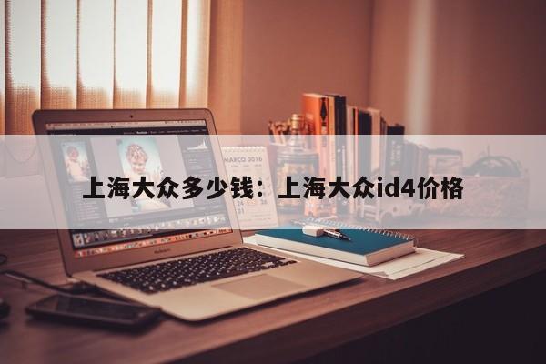 上海大众多少钱：上海大众id4价格
