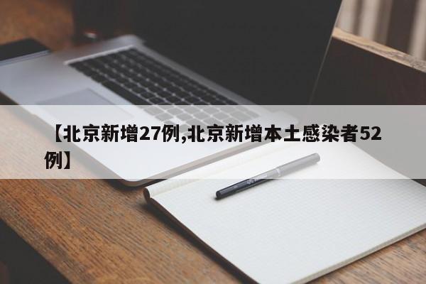 【北京新增27例,北京新增本土感染者52例】