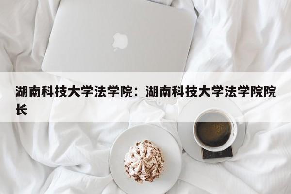 湖南科技大学法学院：湖南科技大学法学院院长