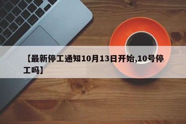 【最新停工通知10月13日开始,10号停工吗】