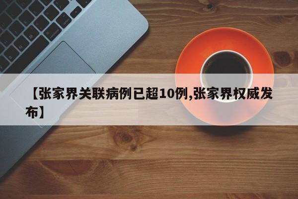 【张家界关联病例已超10例,张家界权威发布】