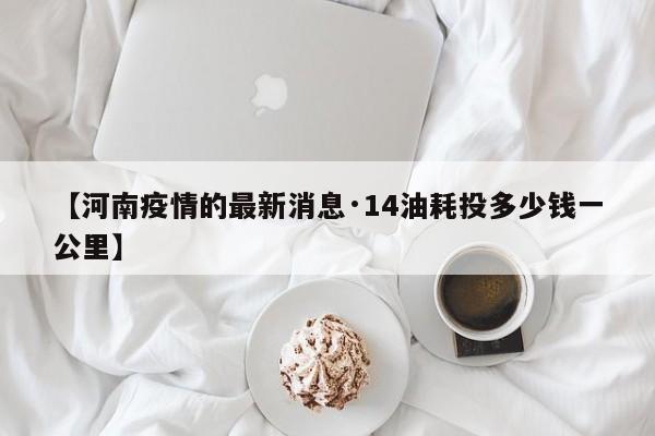 【河南疫情的最新消息·14油耗投多少钱一公里】