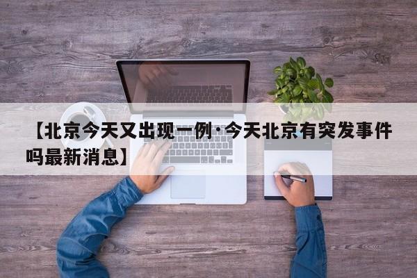 【北京今天又出现一例·今天北京有突发事件吗最新消息】