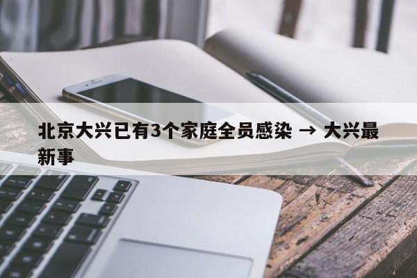北京大兴已有3个家庭全员感染 → 大兴最新事
