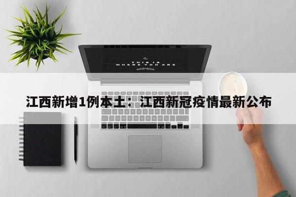 江西新增1例本土：江西新冠疫情最新公布