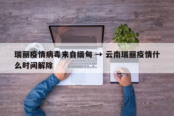 瑞丽疫情病毒来自缅甸 → 云南瑞丽疫情什么时间解除
