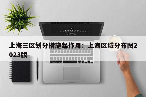 上海三区划分措施起作用：上海区域分布图2023版