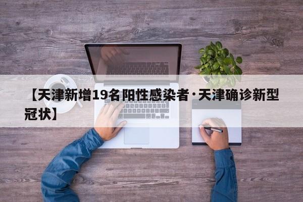 【天津新增19名阳性感染者·天津确诊新型冠状】