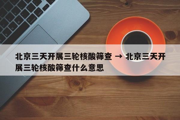 北京三天开展三轮核酸筛查 → 北京三天开展三轮核酸筛查什么意思