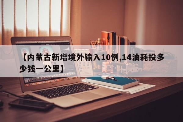 【内蒙古新增境外输入10例,14油耗投多少钱一公里】