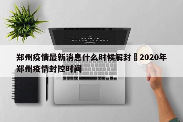 郑州疫情最新消息什么时候解封›2020年郑州疫情封控时间