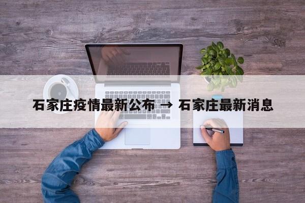 石家庄疫情最新公布 → 石家庄最新消息