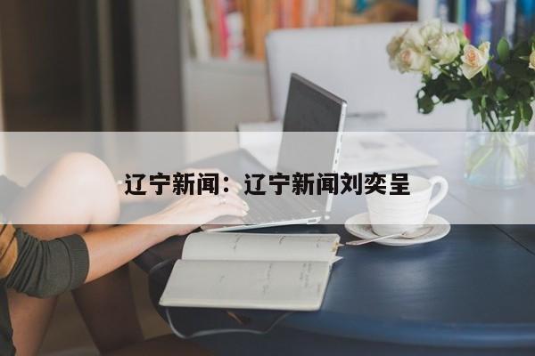 辽宁新闻：辽宁新闻刘奕呈
