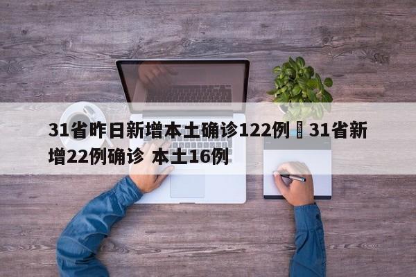 31省昨日新增本土确诊122例›31省新增22例确诊 本土16例