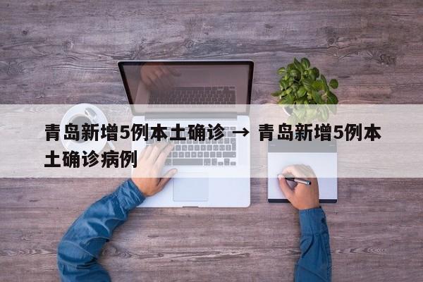 青岛新增5例本土确诊 → 青岛新增5例本土确诊病例