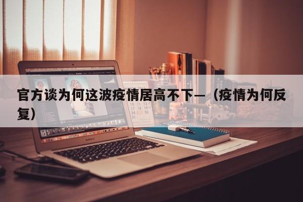 官方谈为何这波疫情居高不下—（疫情为何反复）