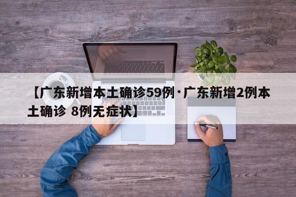 【广东新增本土确诊59例·广东新增2例本土确诊 8例无症状】