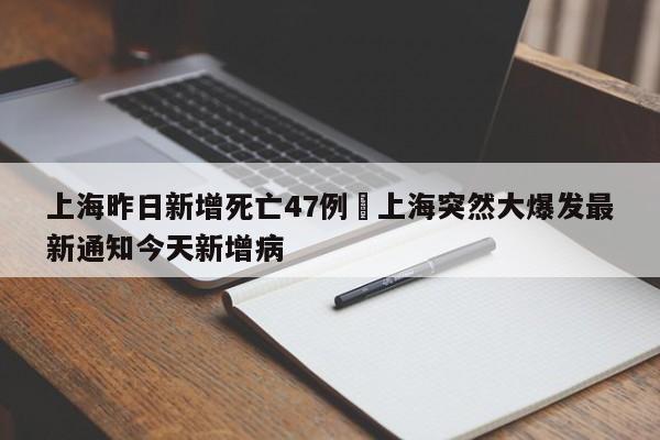 上海昨日新增死亡47例›上海突然大爆发最新通知今天新增病