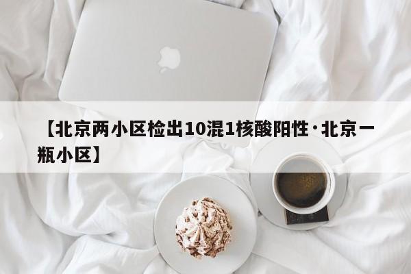 【北京两小区检出10混1核酸阳性·北京一瓶小区】